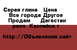 Серая глина › Цена ­ 600 - Все города Другое » Продам   . Дагестан респ.,Каспийск г.